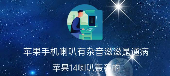 苹果手机喇叭有杂音滋滋是通病 苹果14喇叭轰轰的？